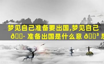 梦见自己准备要出国,梦见自己 🌷 准备出国是什么意 🐳 思